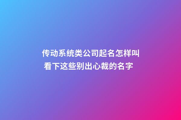 传动系统类公司起名怎样叫 看下这些别出心裁的名字-第1张-公司起名-玄机派
